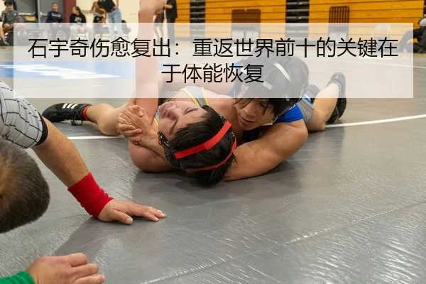 石宇奇伤愈复出：重返世界前十的关键在于体能恢复